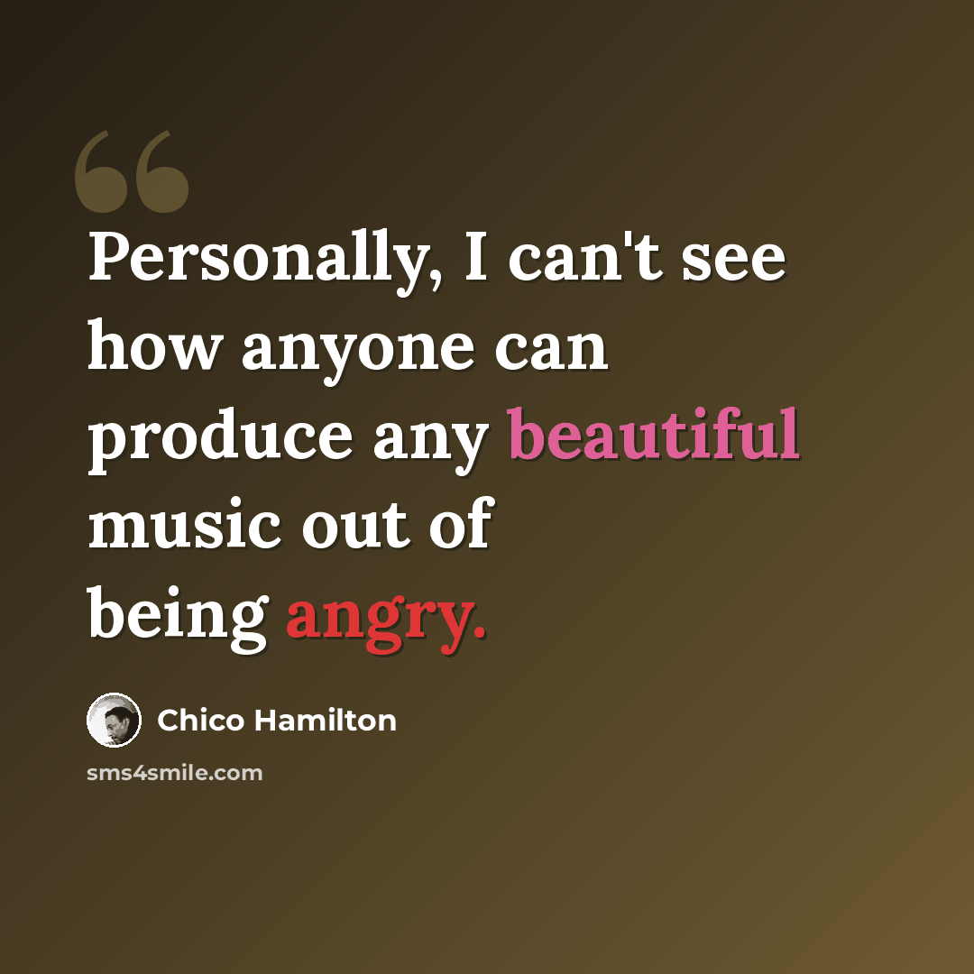 “Personally, I can't see how anyone can produce any beautiful music out of being angry.” quote by Chico Hamilton