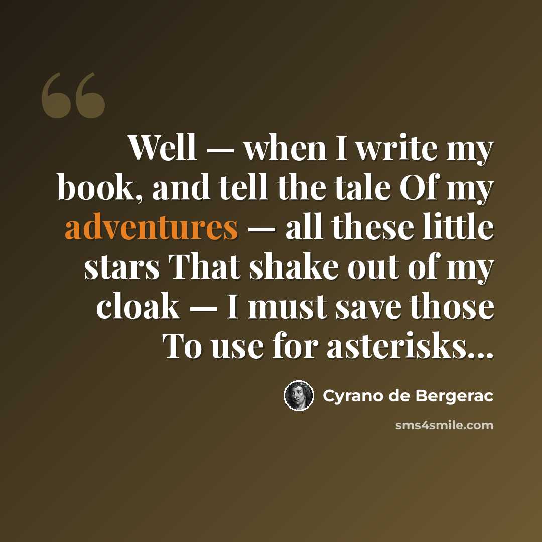 “Well — when I write my book, and tell the tale Of my adventures — all these little stars That shake out of my cloak — I must save those To use for asterisks...” quote by Cyrano de Bergerac