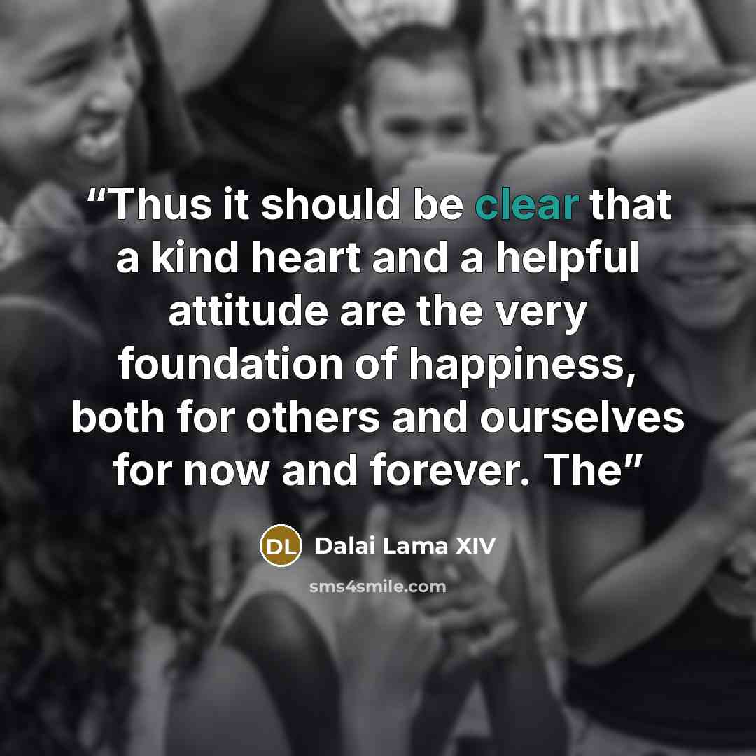 “Thus it should be clear that a kind heart and a helpful attitude are the very foundation of happiness, both for others and ourselves for now and forever. The” quote by Dalai Lama XIV