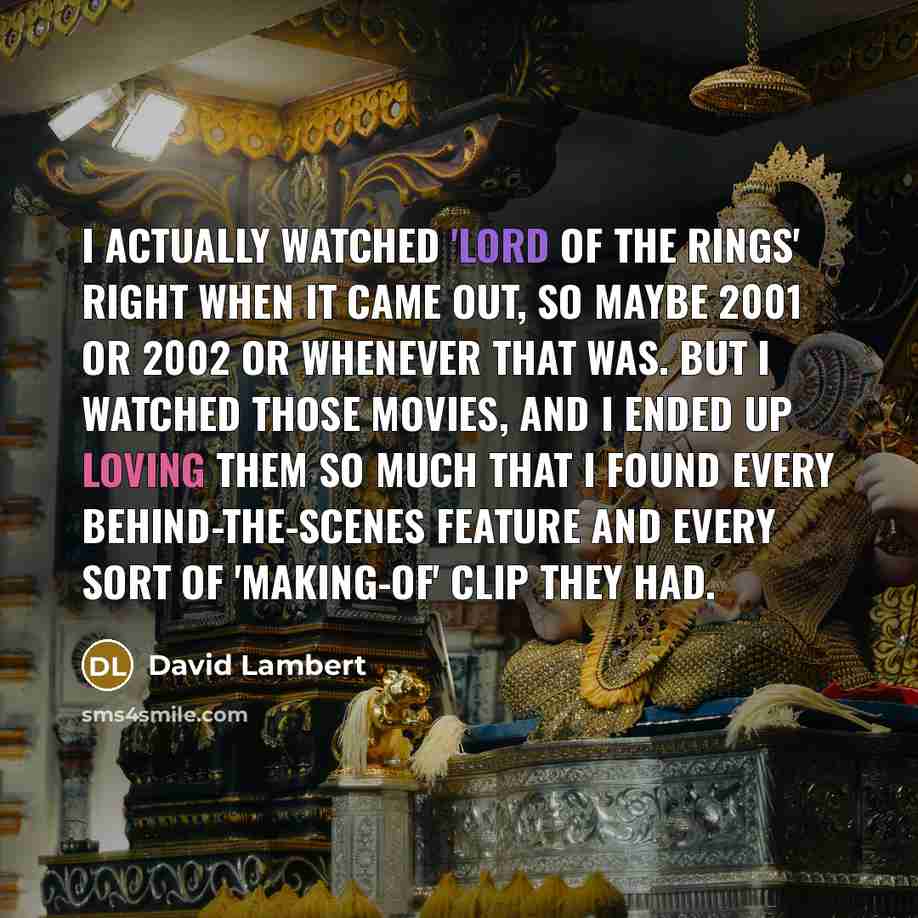 “I actually watched 'Lord of the Rings' right when it came out, so maybe 2001 or 2002 or whenever that was. But I watched those movies, and I ended up loving them so much that I found every behind-the-scenes feature and every sort of 'making-of' clip they had.” quote by David Lambert