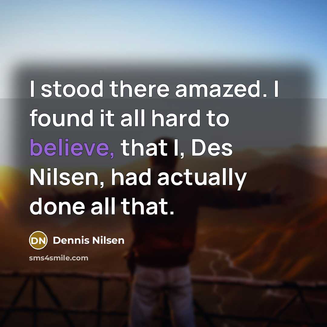 “I stood there amazed. I found it all hard to believe, that I, Des Nilsen, had actually done all that.” quote by Dennis Nilsen