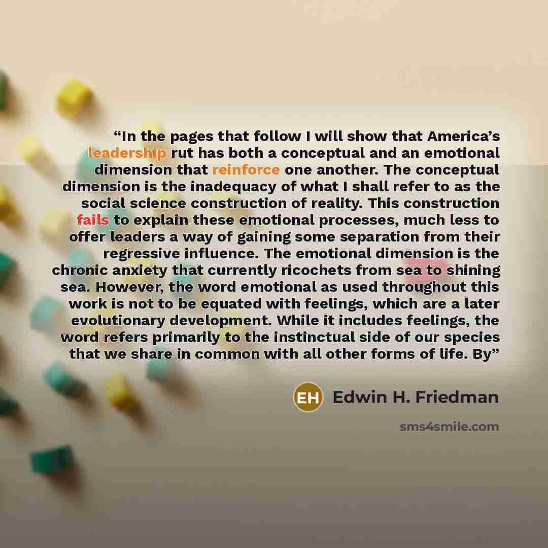 “In the pages that follow I will show that America’s leadership rut has both a conceptual and an emotional dimension that reinforce one another. The conceptual dimension is the inadequacy of what I shall refer to as the social science construction of reality. This construction fails to explain…” quote by Edwin H. Friedman