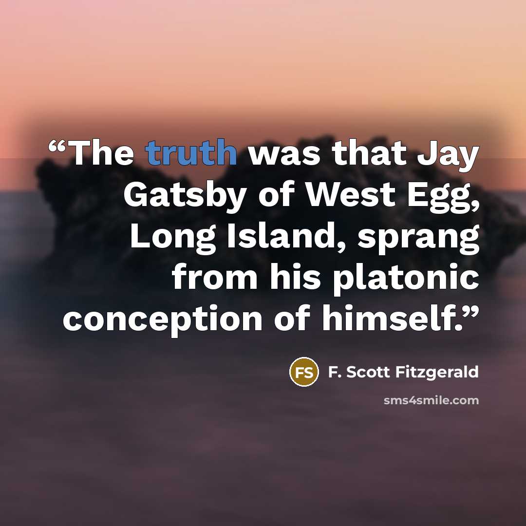 “The truth was that Jay Gatsby of West Egg, Long Island, sprang from his platonic conception of himself.” quote by F. Scott Fitzgerald