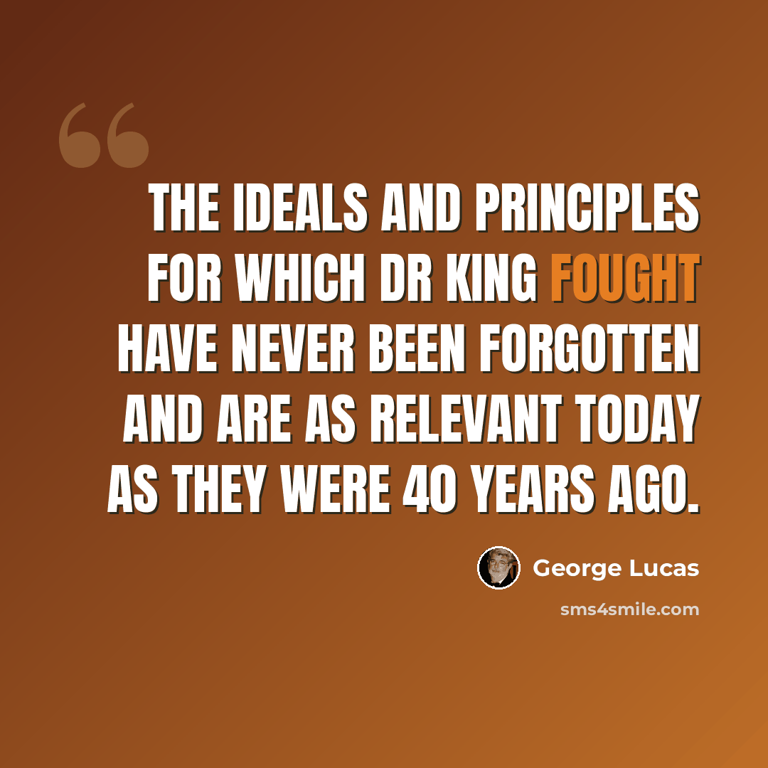 “The ideals and principles for which Dr King fought have never been forgotten and are as relevant today as they were 40 years ago.” quote by George Lucas