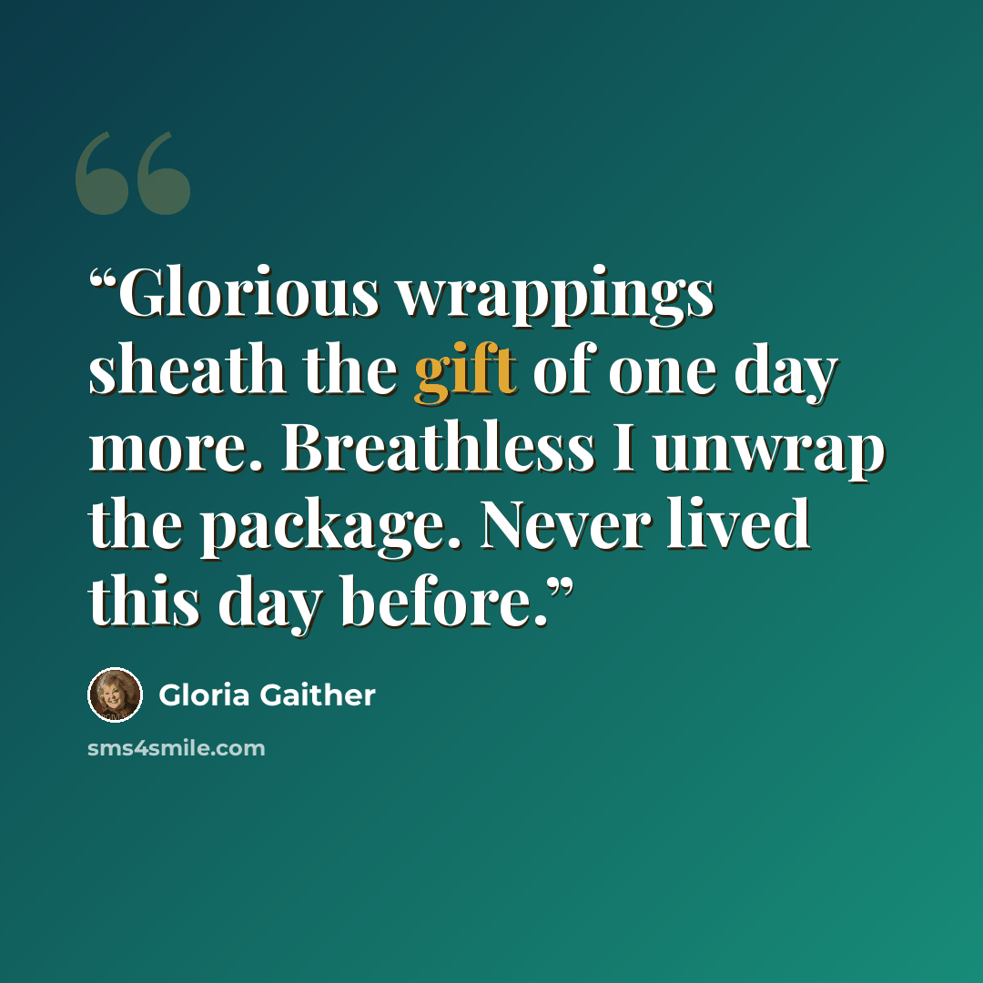 “Glorious wrappings sheath the gift of one day more. Breathless I unwrap the package. Never lived this day before.” quote by Gloria Gaither