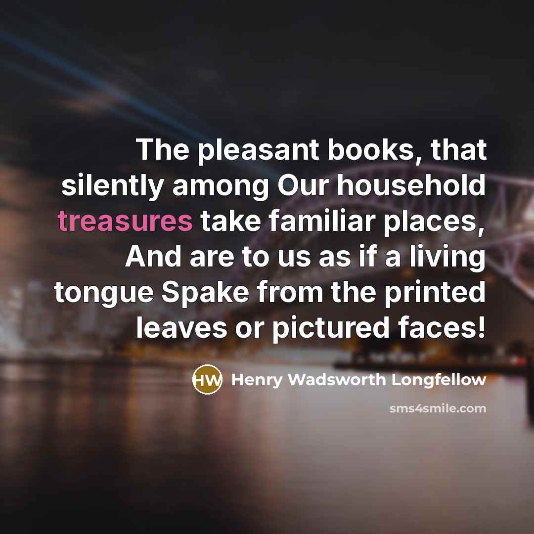 “The pleasant books, that silently among Our household treasures take familiar places, And are to us as if a living tongue Spake from the printed leaves or pictured faces!” quote by Henry Wadsworth Longfellow