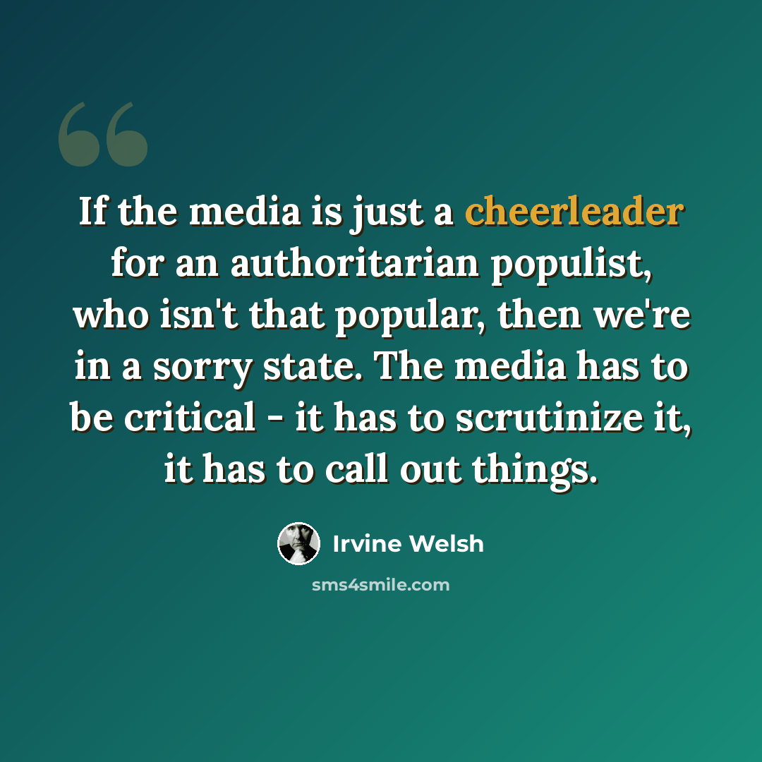 “If the media is just a cheerleader for an authoritarian populist, who isn't that popular, then we're in a sorry state. The media has to be critical - it has to scrutinize it, it has to call out things.” quote by Irvine Welsh
