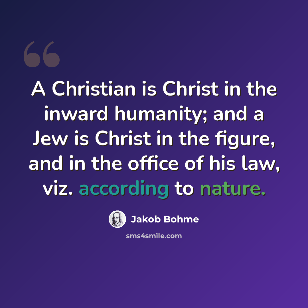 “A Christian is Christ in the inward humanity; and a Jew is Christ in the figure, and in the office of his law, viz. according to nature.” quote by Jakob Bohme