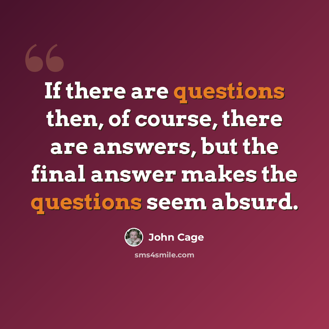 “If there are questions then, of course, there are answers, but the final answer makes the questions seem absurd.” quote by John Cage