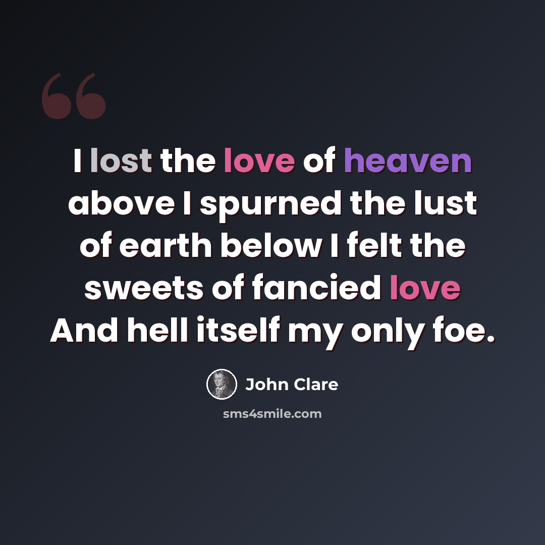 “I lost the love of heaven above I spurned the lust of earth below I felt the sweets of fancied love And hell itself my only foe.” quote by John Clare