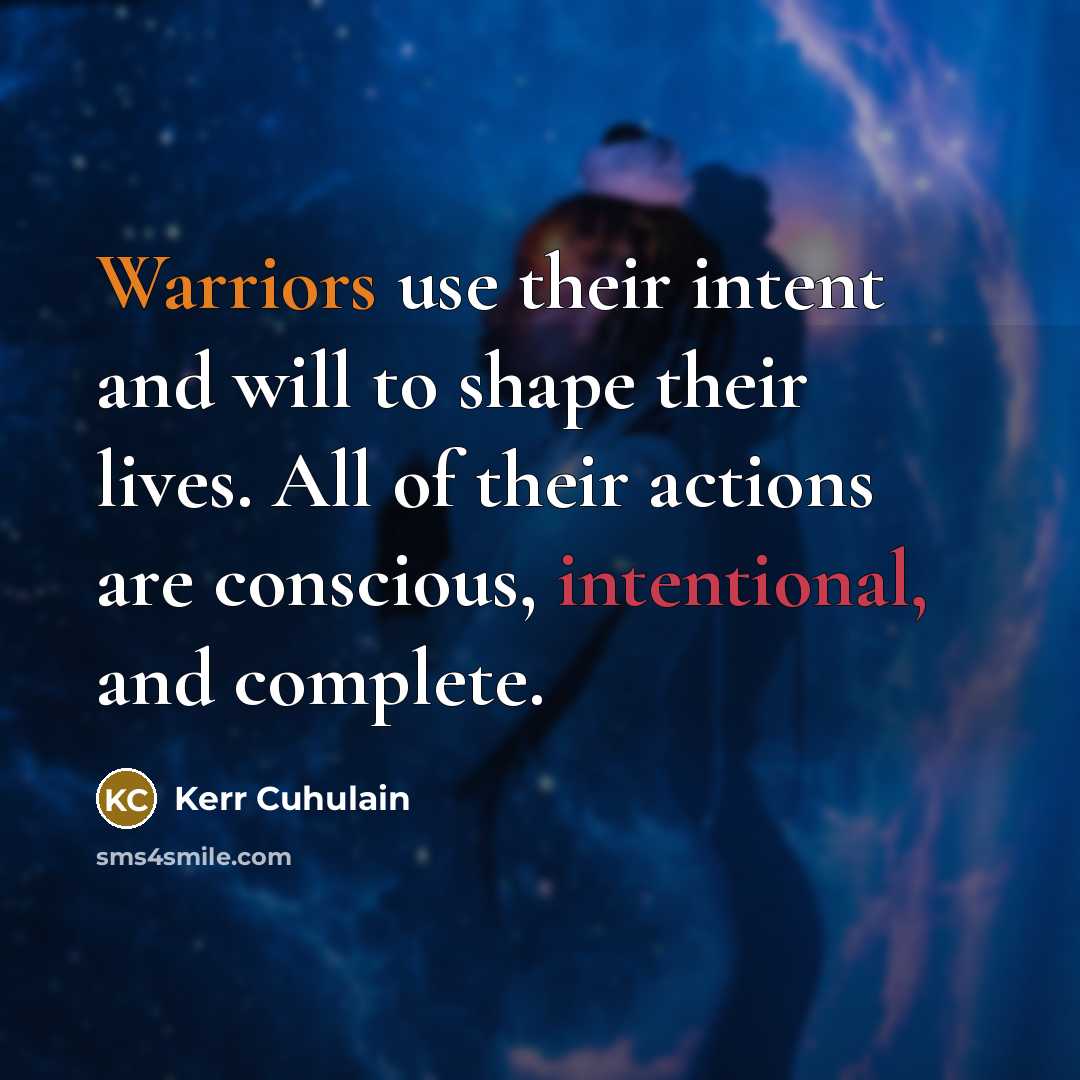 “Warriors use their intent and will to shape their lives. All of their actions are conscious, intentional, and complete.” quote by Kerr Cuhulain