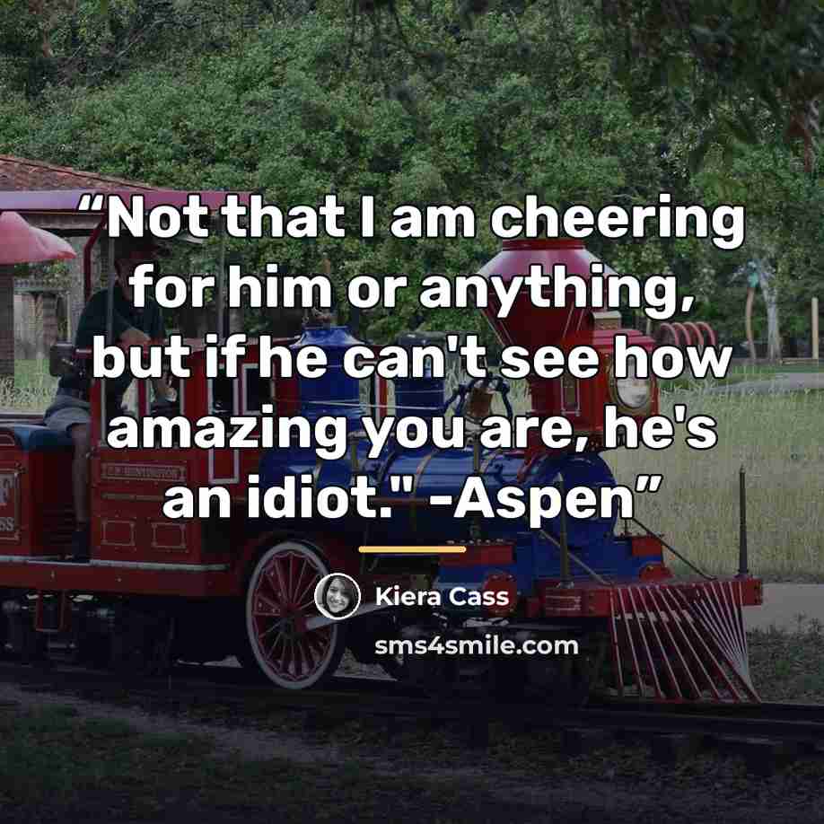 “Not that I am cheering for him or anything, but if he can't see how amazing you are, he's an idiot." -Aspen” quote by Kiera Cass