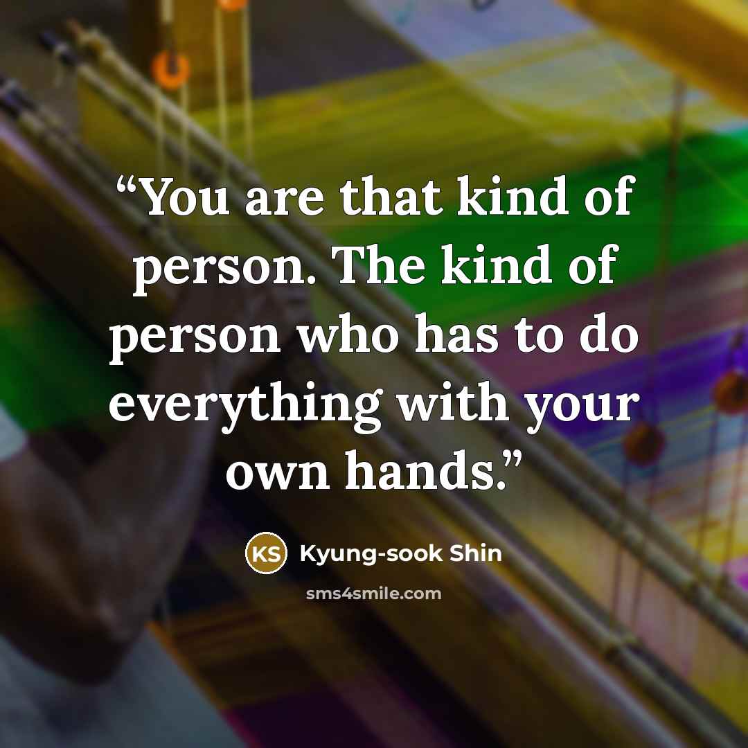 “You are that kind of person. The kind of person who has to do everything with your own hands.” quote by Kyung-Sook Shin
