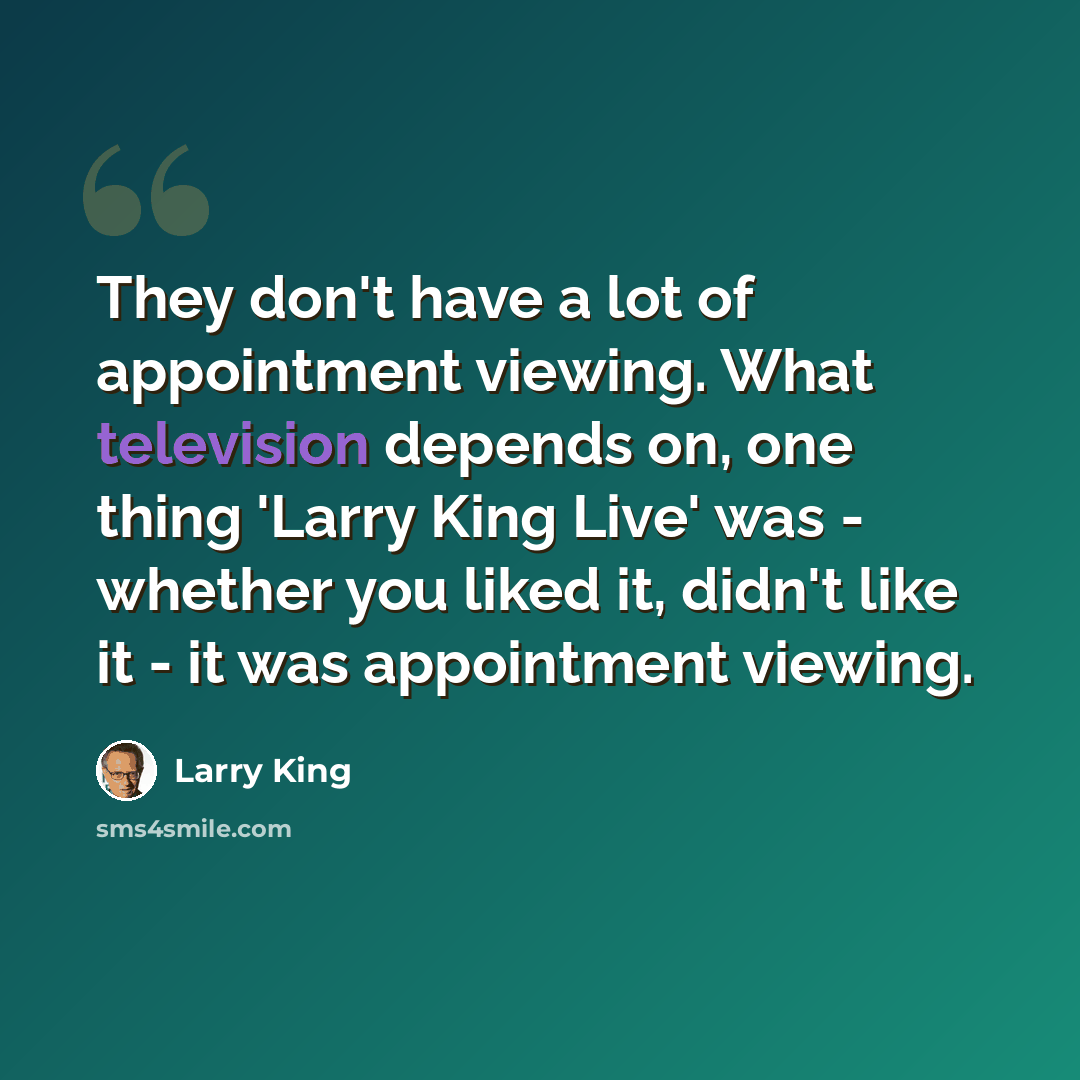 “They don't have a lot of appointment viewing. What television depends on, one thing 'Larry King Live' was - whether you liked it, didn't like it - it was appointment viewing.” quote by Larry King