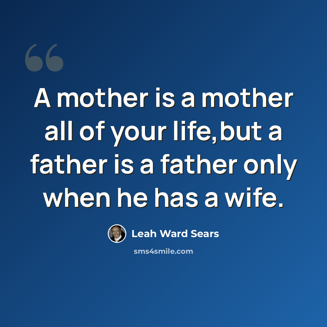 “A mother is a mother all of your life,but a father is a father only when he has a wife.” quote by Leah Ward Sears