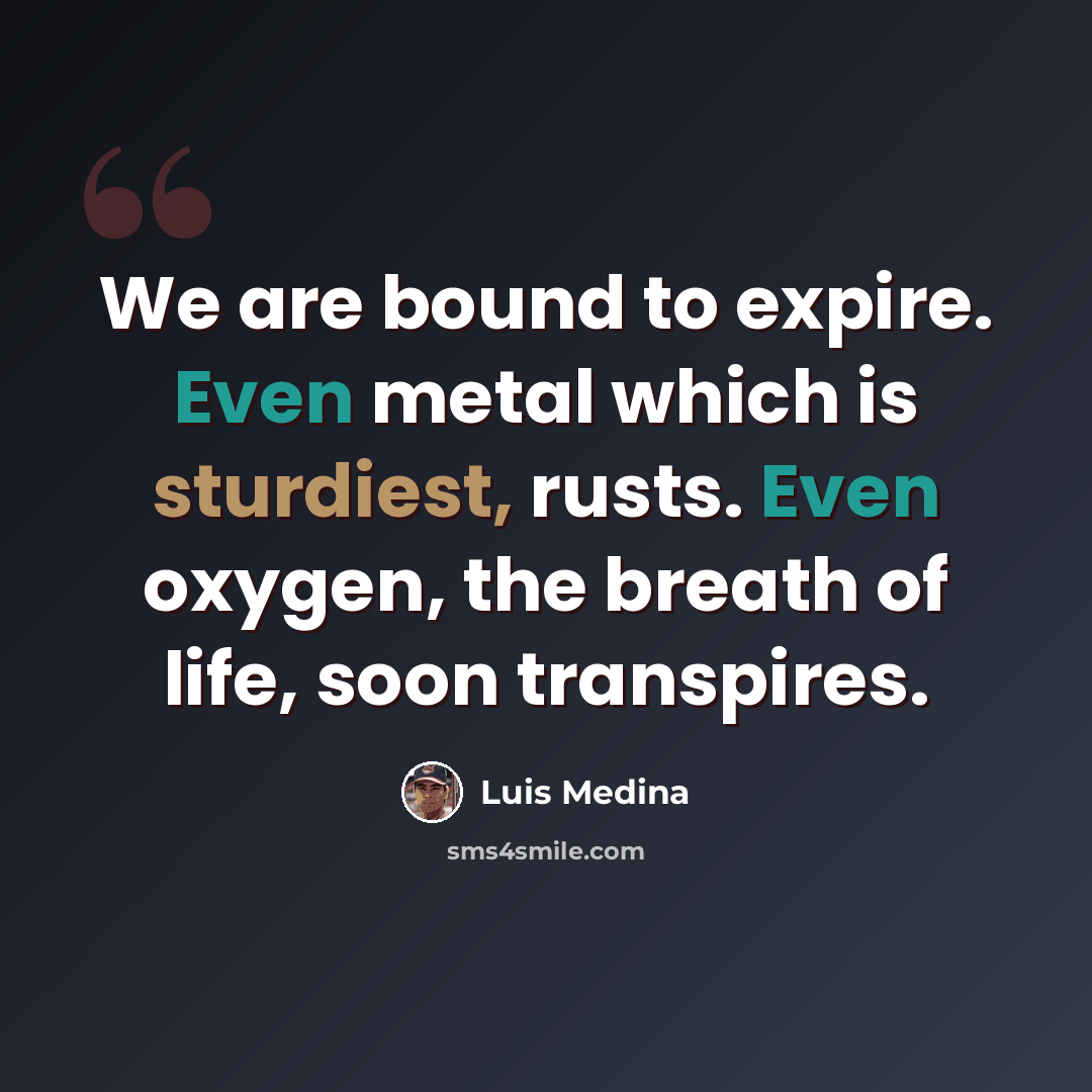 “We are bound to expire. Even metal which is sturdiest, rusts. Even oxygen, the breath of life, soon transpires.” quote by Luis Medina