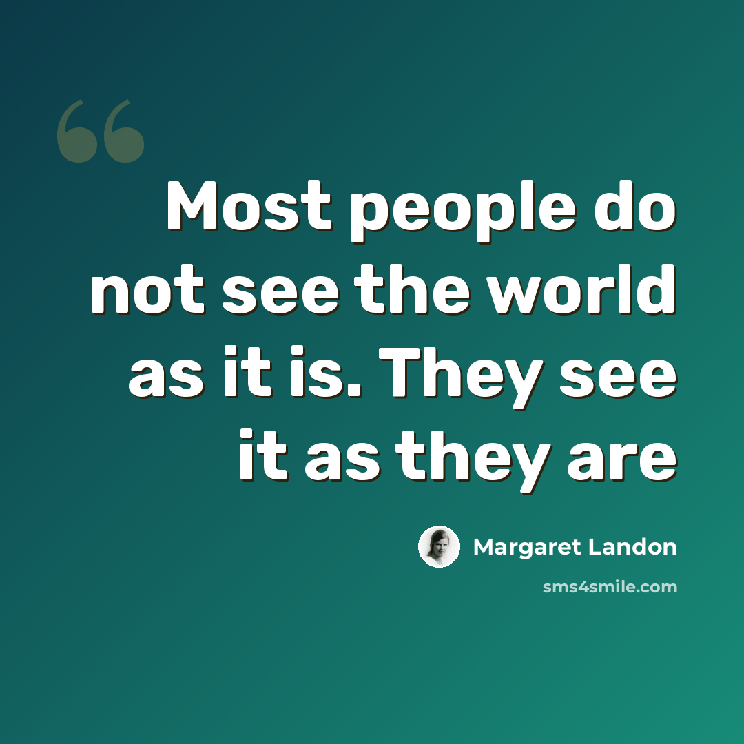 “Most people do not see the world as it is. They see it as they are” quote by Margaret Landon