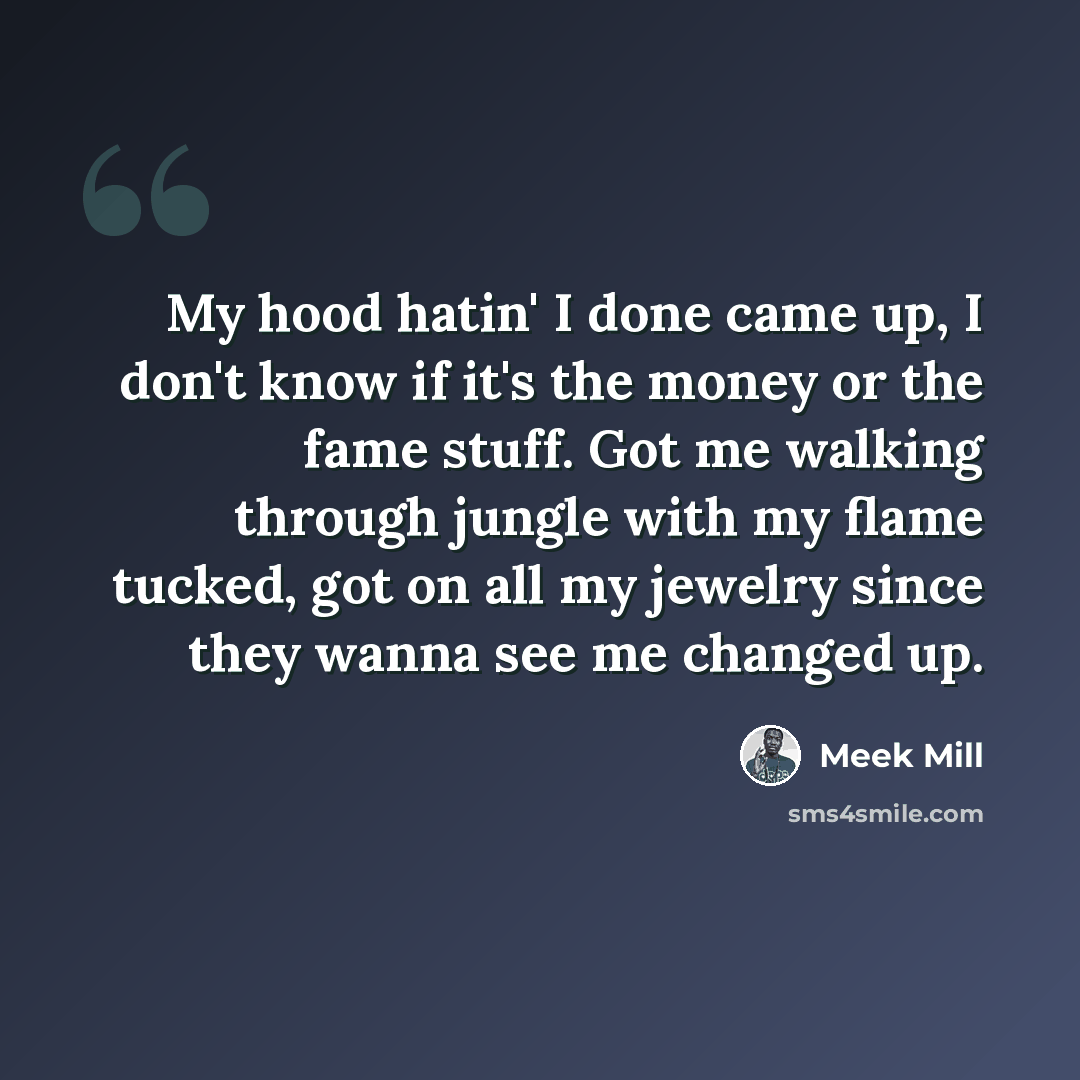 “My hood hatin' I done came up, I don't know if it's the money or the fame stuff. Got me walking through jungle with my flame tucked, got on all my jewelry since they wanna see me changed up.” quote by Meek Mill