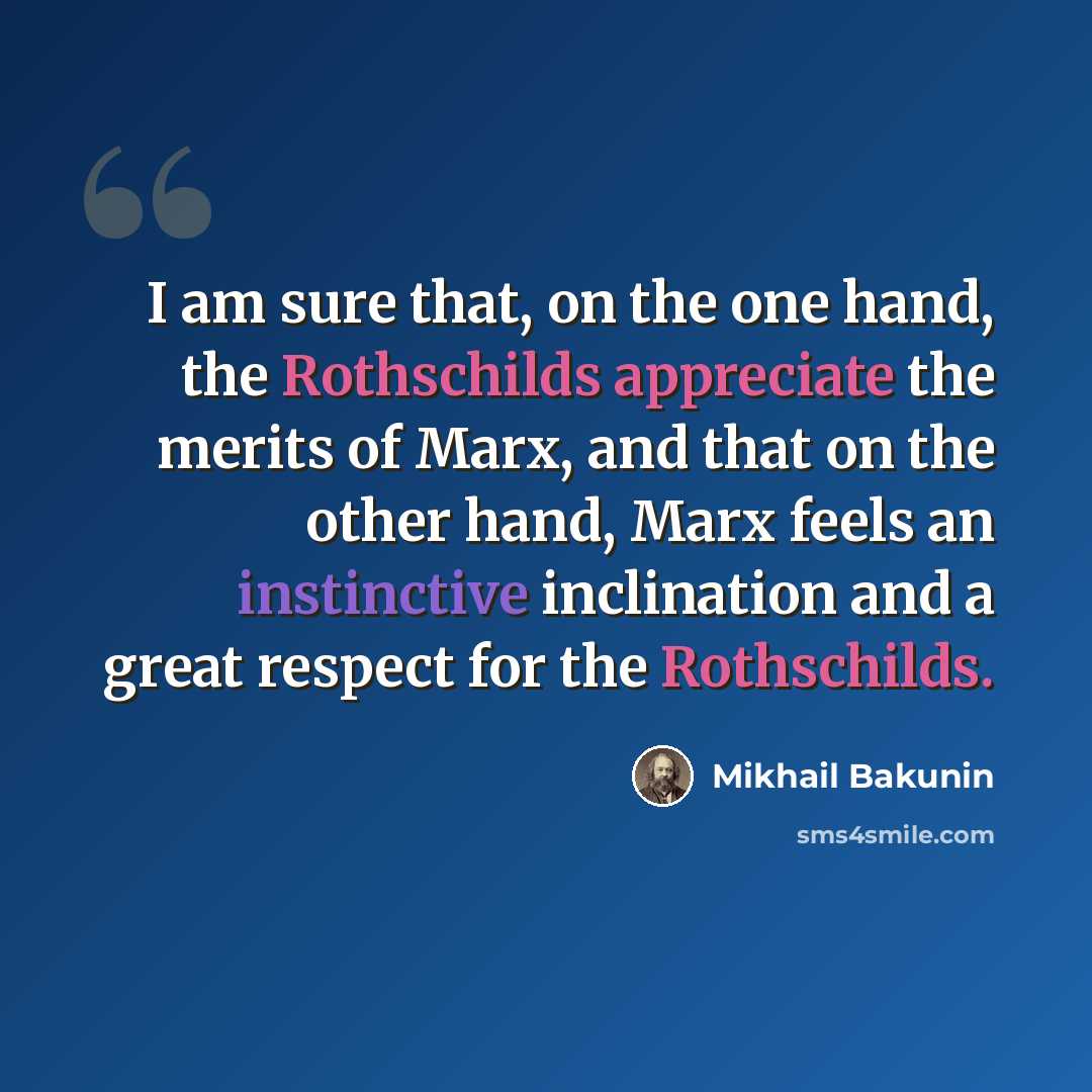 “I am sure that, on the one hand, the Rothschilds appreciate the merits of Marx, and that on the other hand, Marx feels an instinctive inclination and a great respect for the Rothschilds.” quote by Mikhail Bakunin