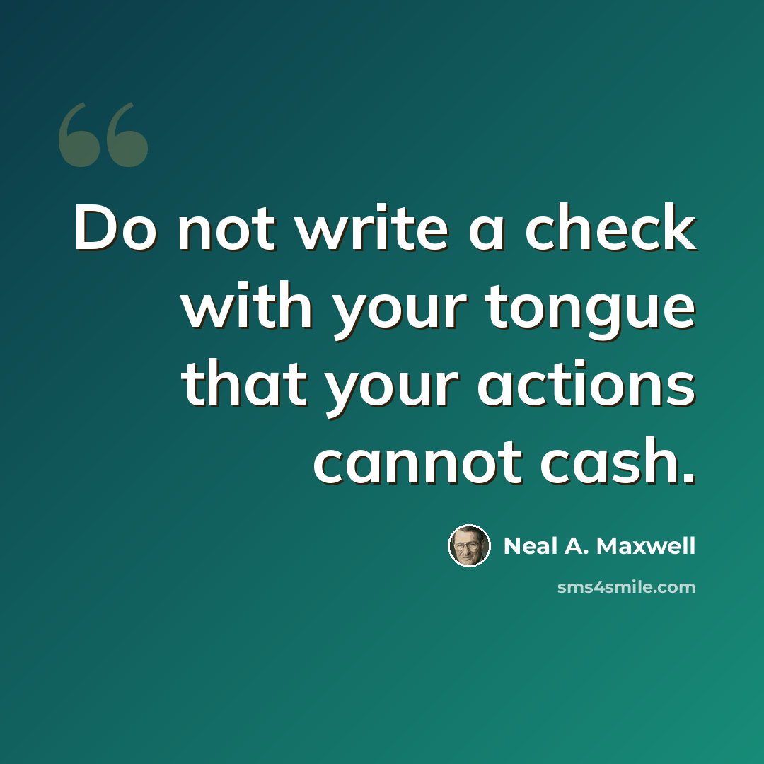 “Do not write a check with your tongue that your actions cannot cash.” quote by Neal A. Maxwell