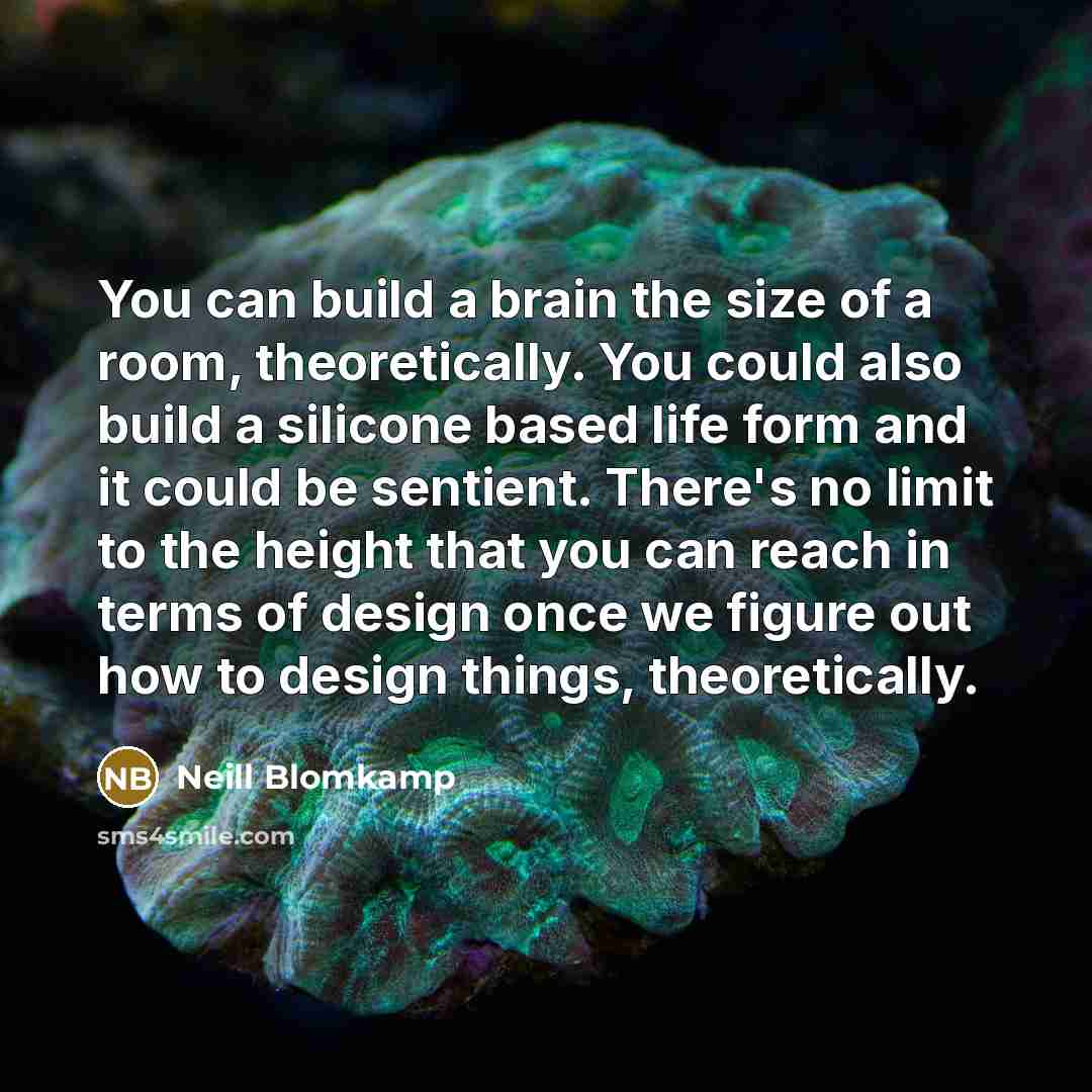 “You can build a brain the size of a room, theoretically. You could also build a silicone based life form and it could be sentient. There's no limit to the height that you can reach in terms of design once we figure out how to design things, theoretically.” quote by Neill Blomkamp
