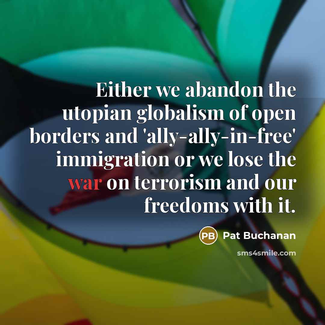 “Either we abandon the utopian globalism of open borders and 'ally-ally-in-free' immigration or we lose the war on terrorism and our freedoms with it.” quote by Pat Buchanan
