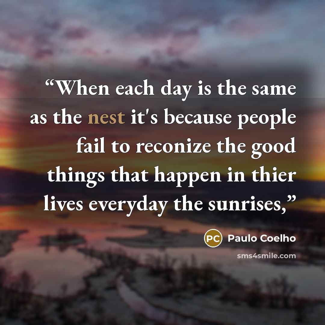 “When each day is the same as the nest it's because people fail to reconize the good things that happen in thier lives everyday the sunrises,” quote by Paulo Coelho