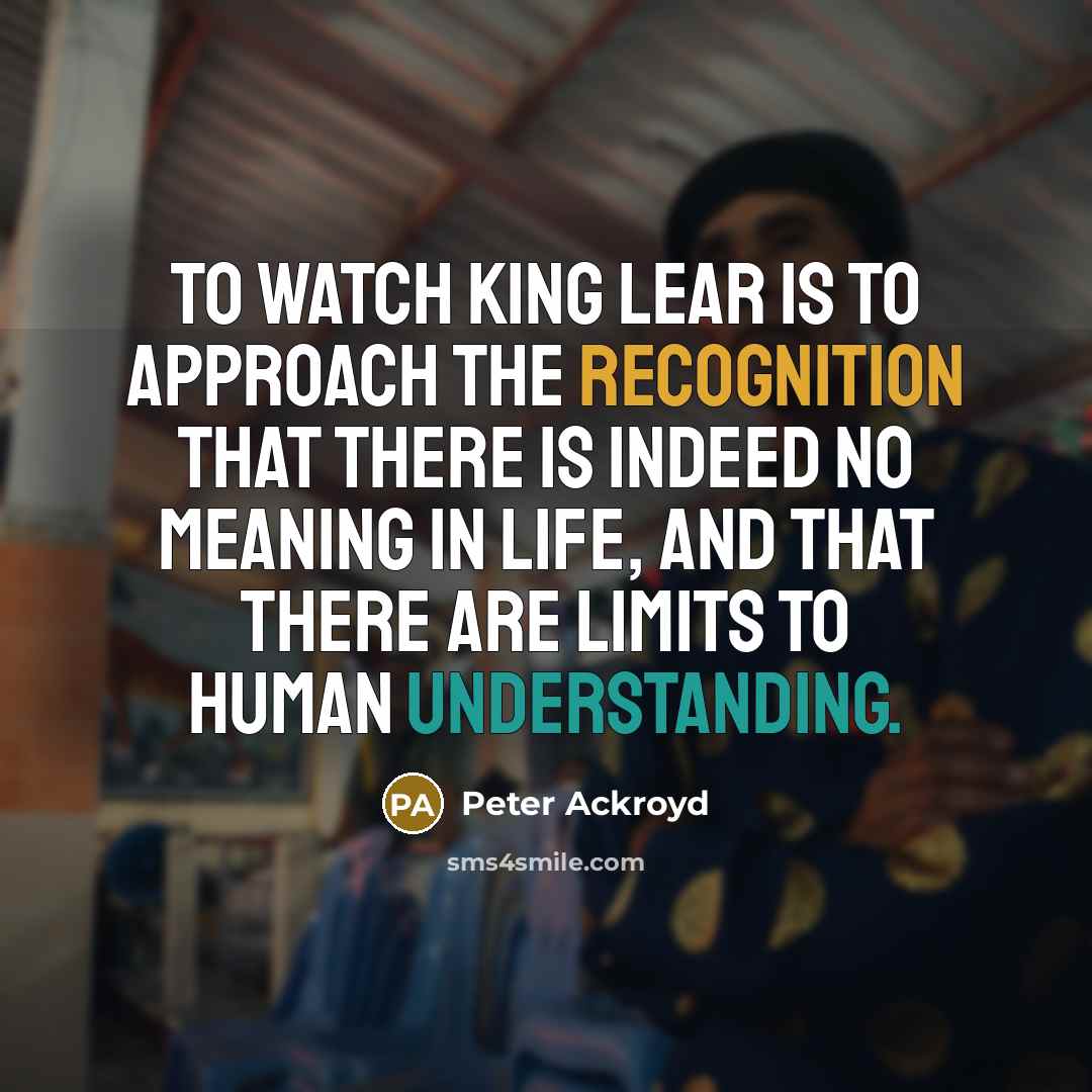 “To watch King Lear is to approach the recognition that there is indeed no meaning in life, and that there are limits to human understanding.” quote by Peter Ackroyd