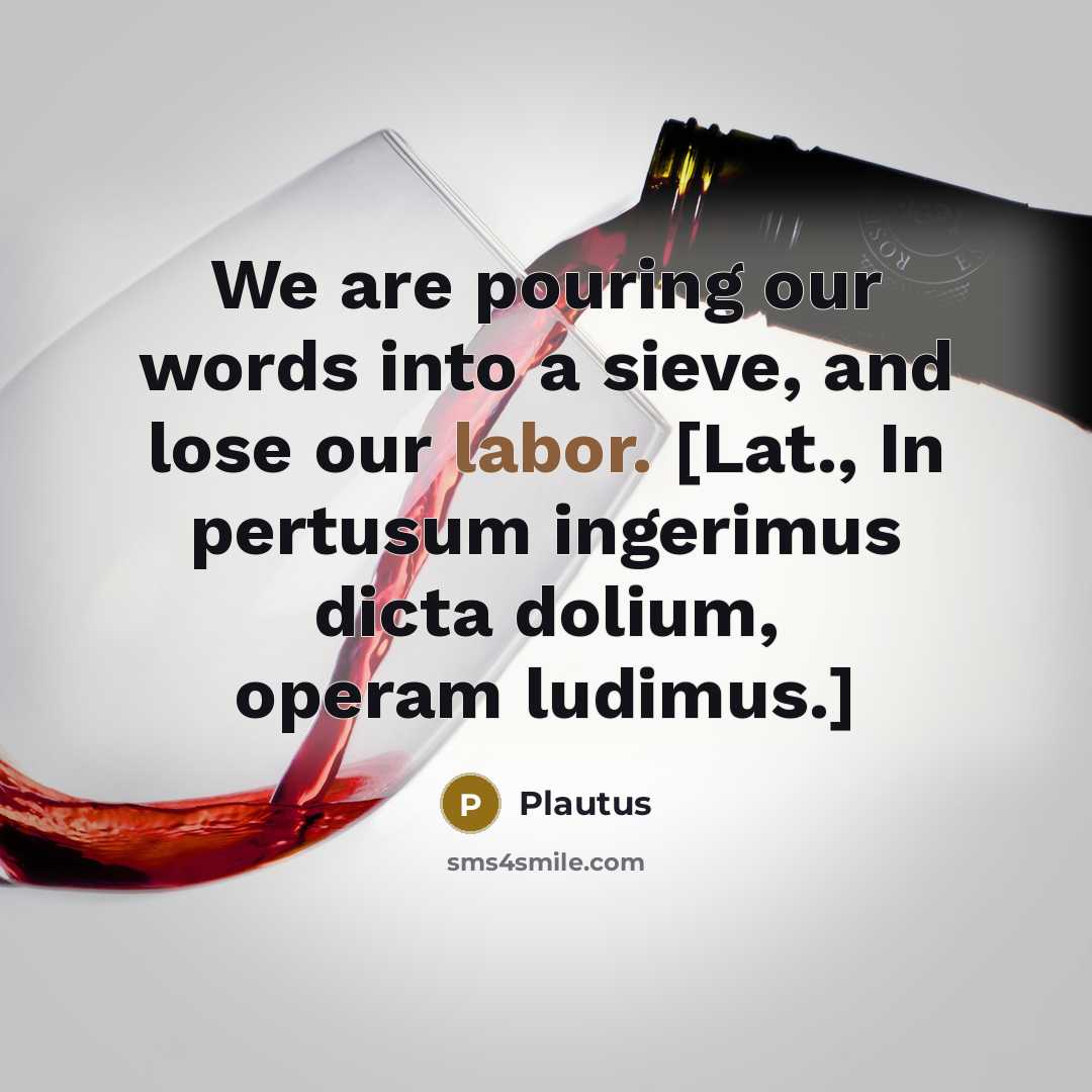 “We are pouring our words into a sieve, and lose our labor. [Lat., In pertusum ingerimus dicta dolium, operam ludimus.]” quote by Plautus