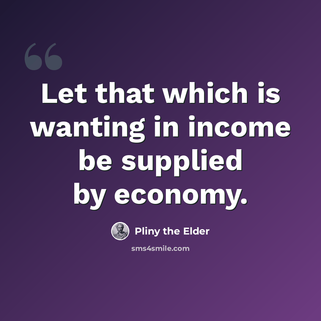 “Let that which is wanting in income be supplied by economy.” quote by Pliny the Elder