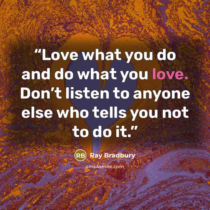 “Love what you do and do what you love. Don’t listen to anyone else who tells you not to do it.” quote by Ray Bradbury