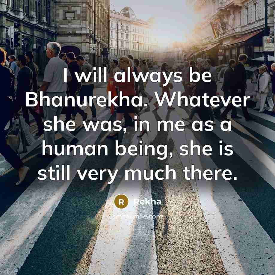 “I will always be Bhanurekha. Whatever she was, in me as a human being, she is still very much there.” quote by Rekha