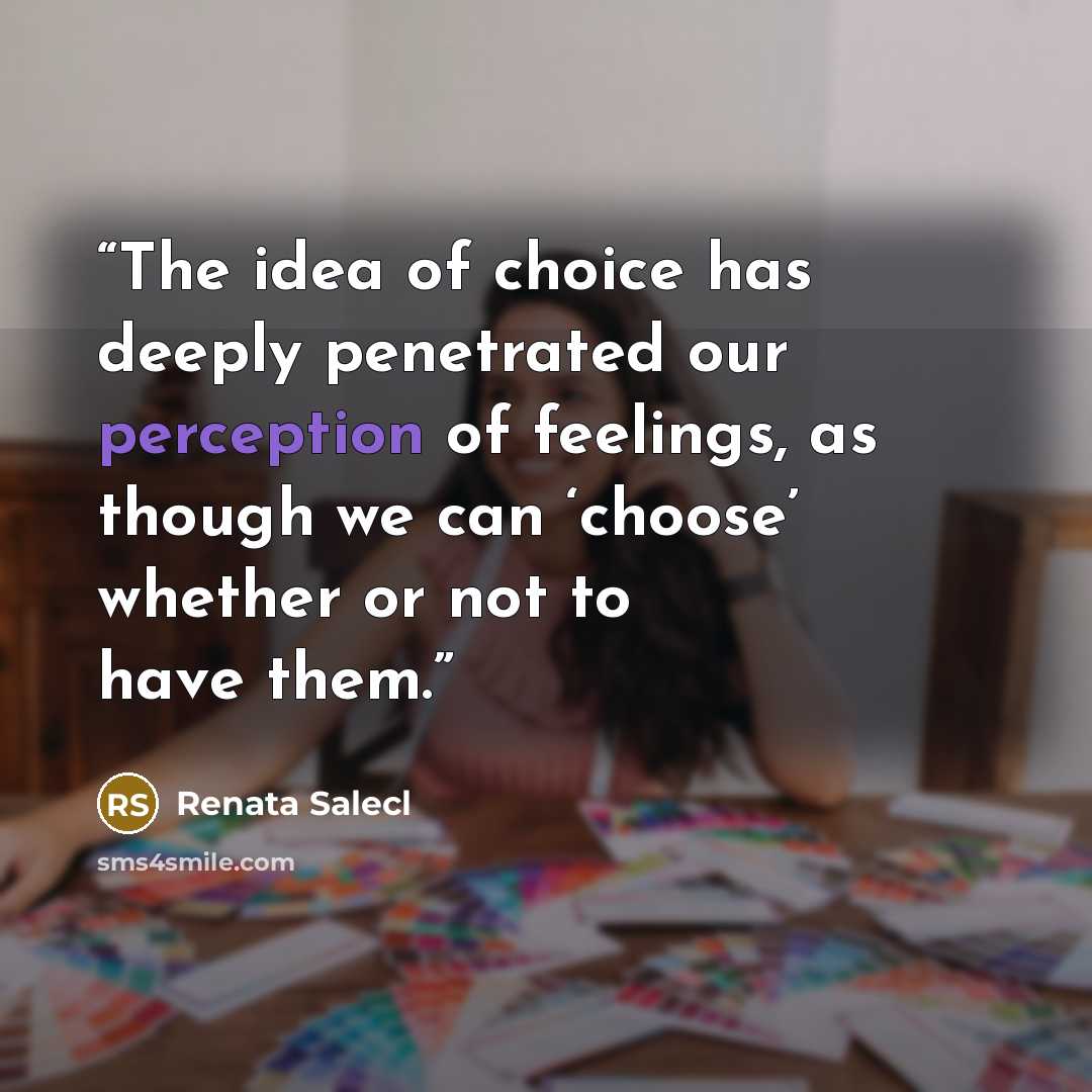 “The idea of choice has deeply penetrated our perception of feelings, as though we can ‘choose’ whether or not to have them.” quote by Renata Salecl