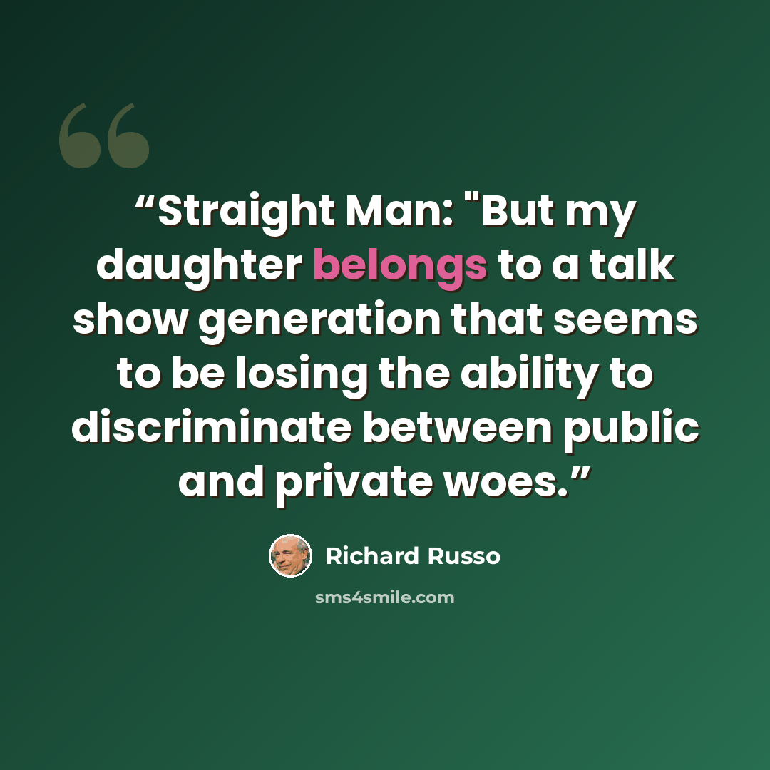 “Straight Man: "But my daughter belongs to a talk show generation that seems to be losing the ability to discriminate between public and private woes.” quote by Richard Russo