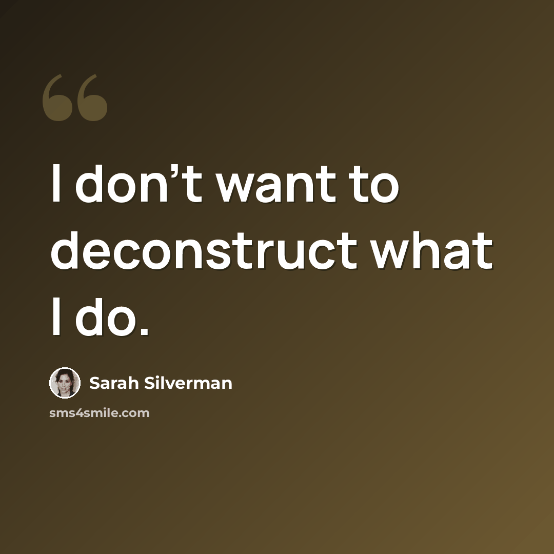 “I don't want to deconstruct what I do.” quote by Sarah Silverman