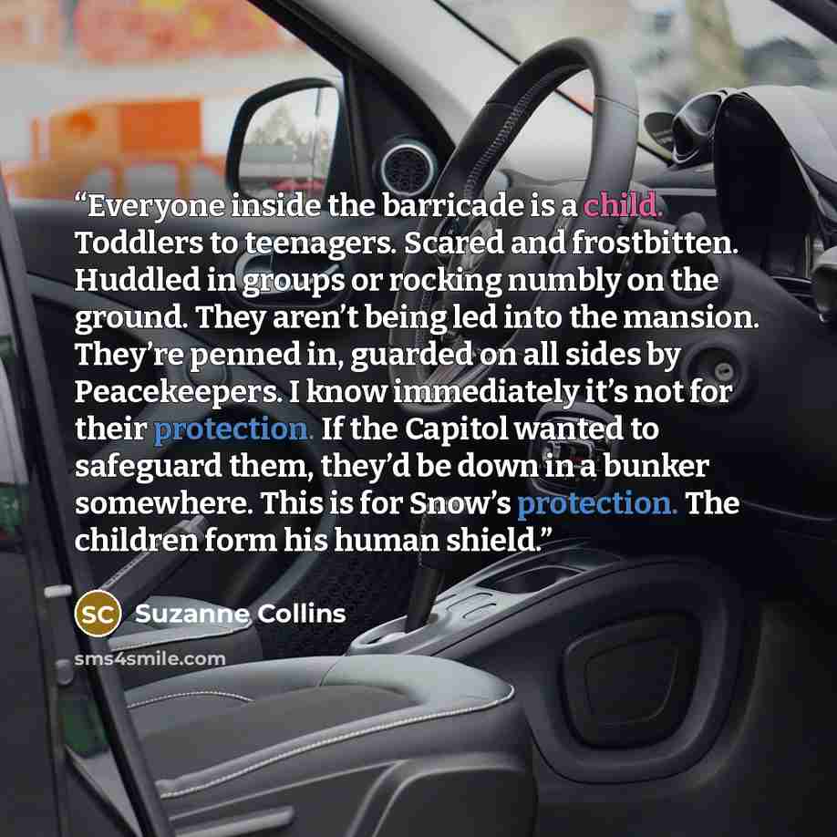 “Everyone inside the barricade is a child. Toddlers to teenagers. Scared and frostbitten. Huddled in groups or rocking numbly on the ground. They aren’t being led into the mansion. They’re penned in, guarded on all sides by Peacekeepers. I know immediately it’s not for their protection. If the…” quote by Suzanne Collins