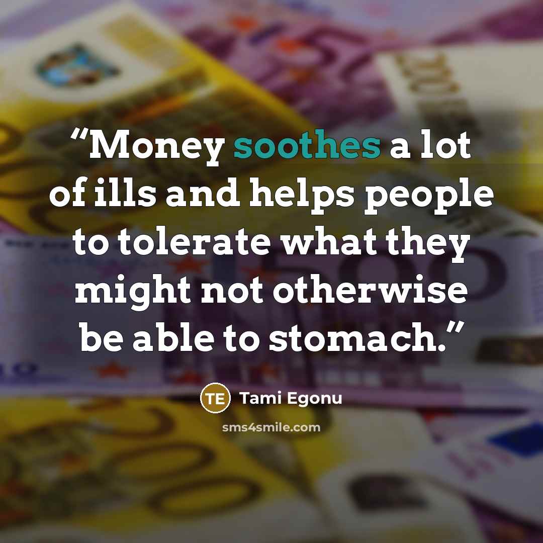 “Money soothes a lot of ills and helps people to tolerate what they might not otherwise be able to stomach.” quote by Tami Egonu