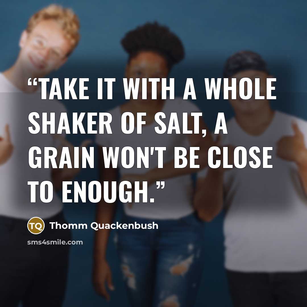 “Take it with a whole shaker of salt, a grain won't be close to enough.” quote by Thomm Quackenbush