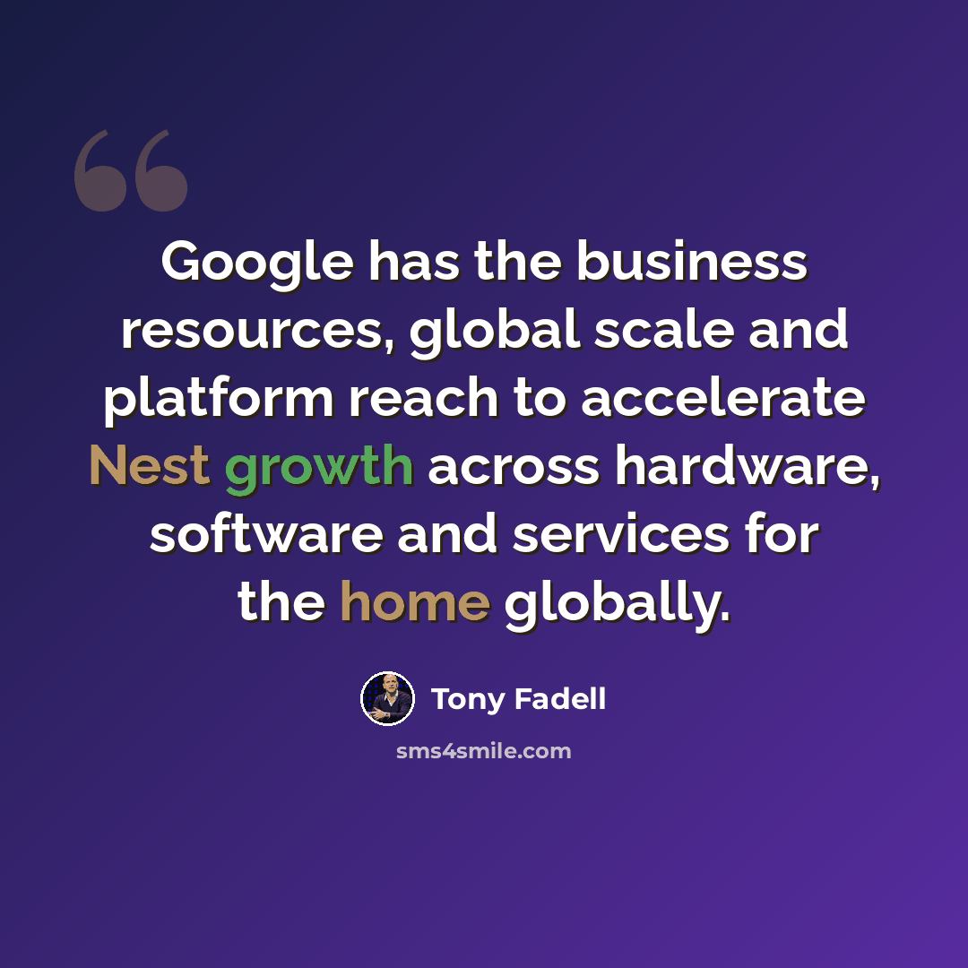 “Google has the business resources, global scale and platform reach to accelerate Nest growth across hardware, software and services for the home globally.” quote by Tony Fadell