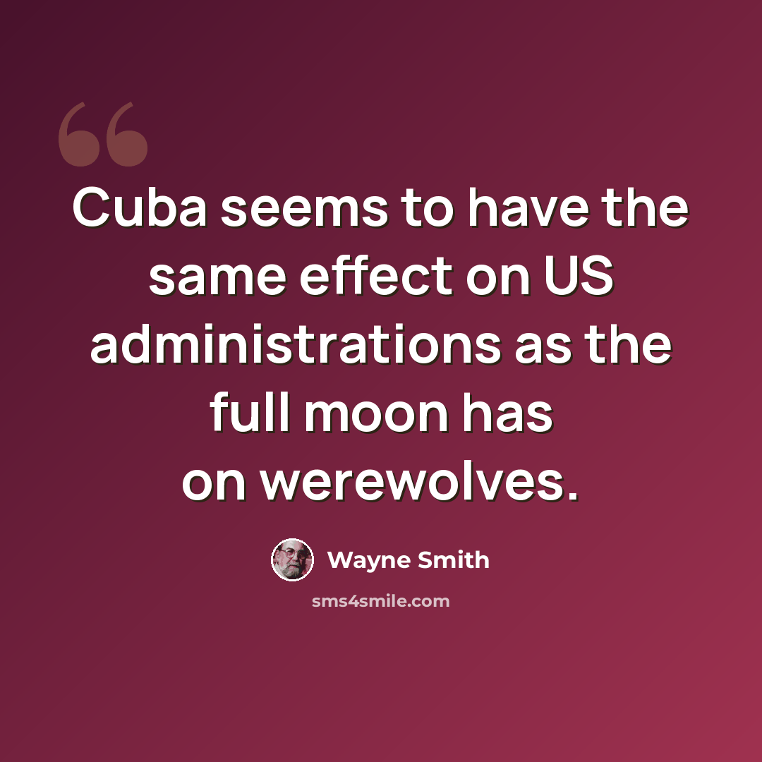 “Cuba seems to have the same effect on US administrations as the full moon has on werewolves.” quote by Wayne Smith