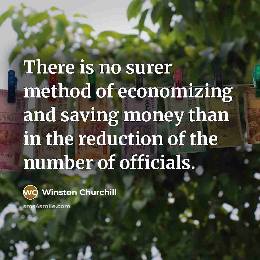“There is no surer method of economizing and saving money than in the reduction of the number of officials.” quote by Winston Churchill