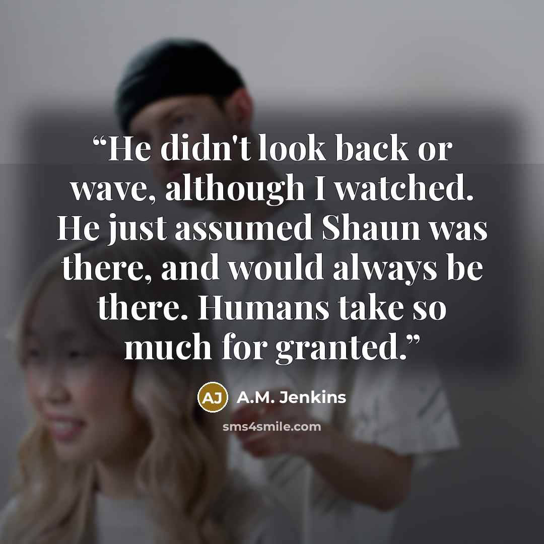 “He didn't look back or wave, although I watched. He just assumed Shaun was there, and would always be there. Humans take so much for granted.” quote by A.M. Jenkins