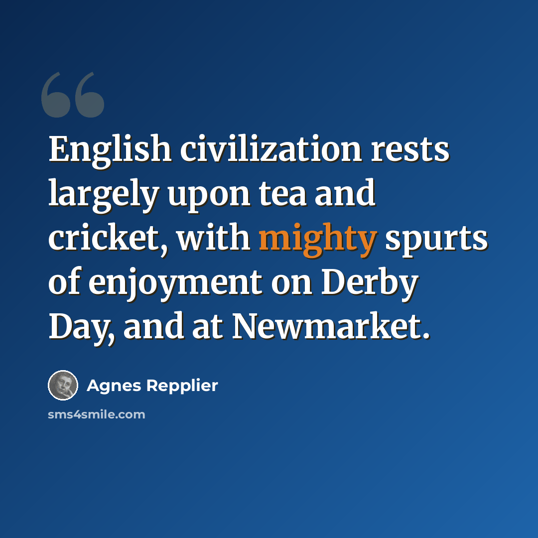 “English civilization rests largely upon tea and cricket, with mighty spurts of enjoyment on Derby Day, and at Newmarket.” quote by Agnes Repplier