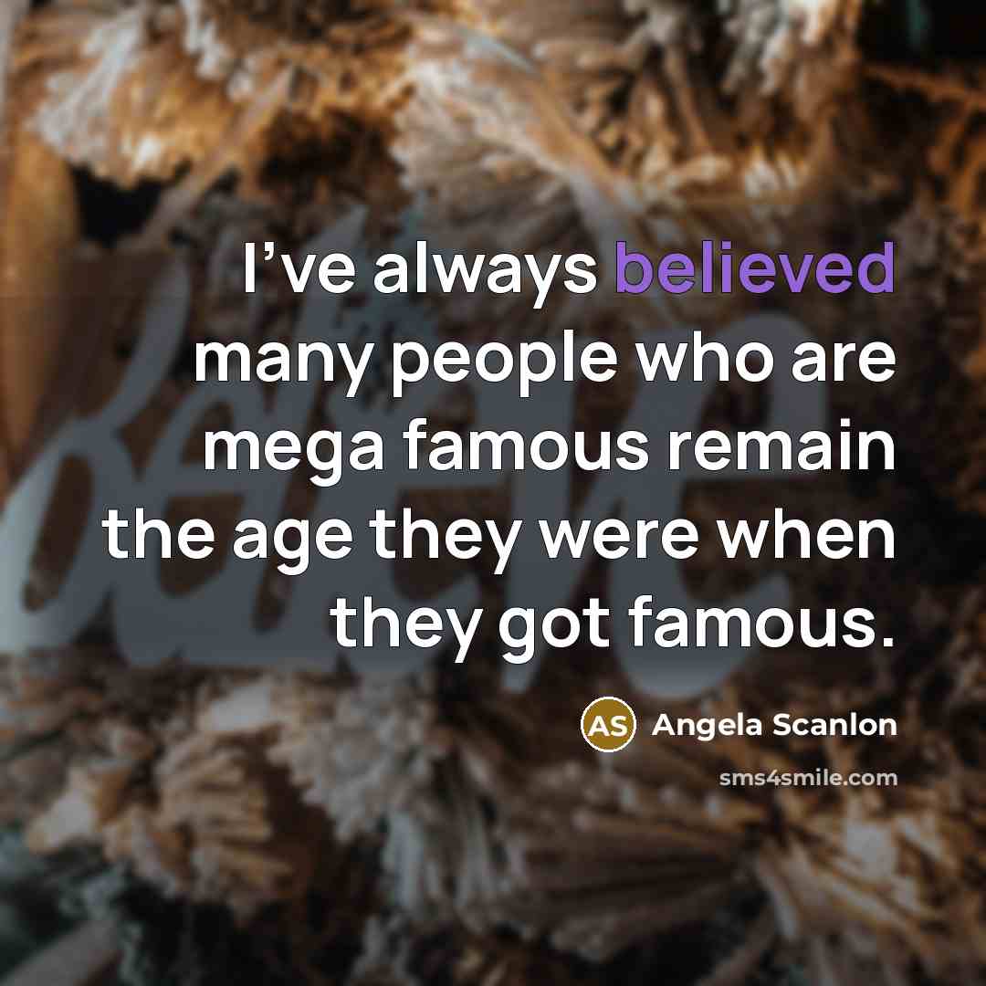 “I've always believed many people who are mega famous remain the age they were when they got famous.” quote by Angela Scanlon