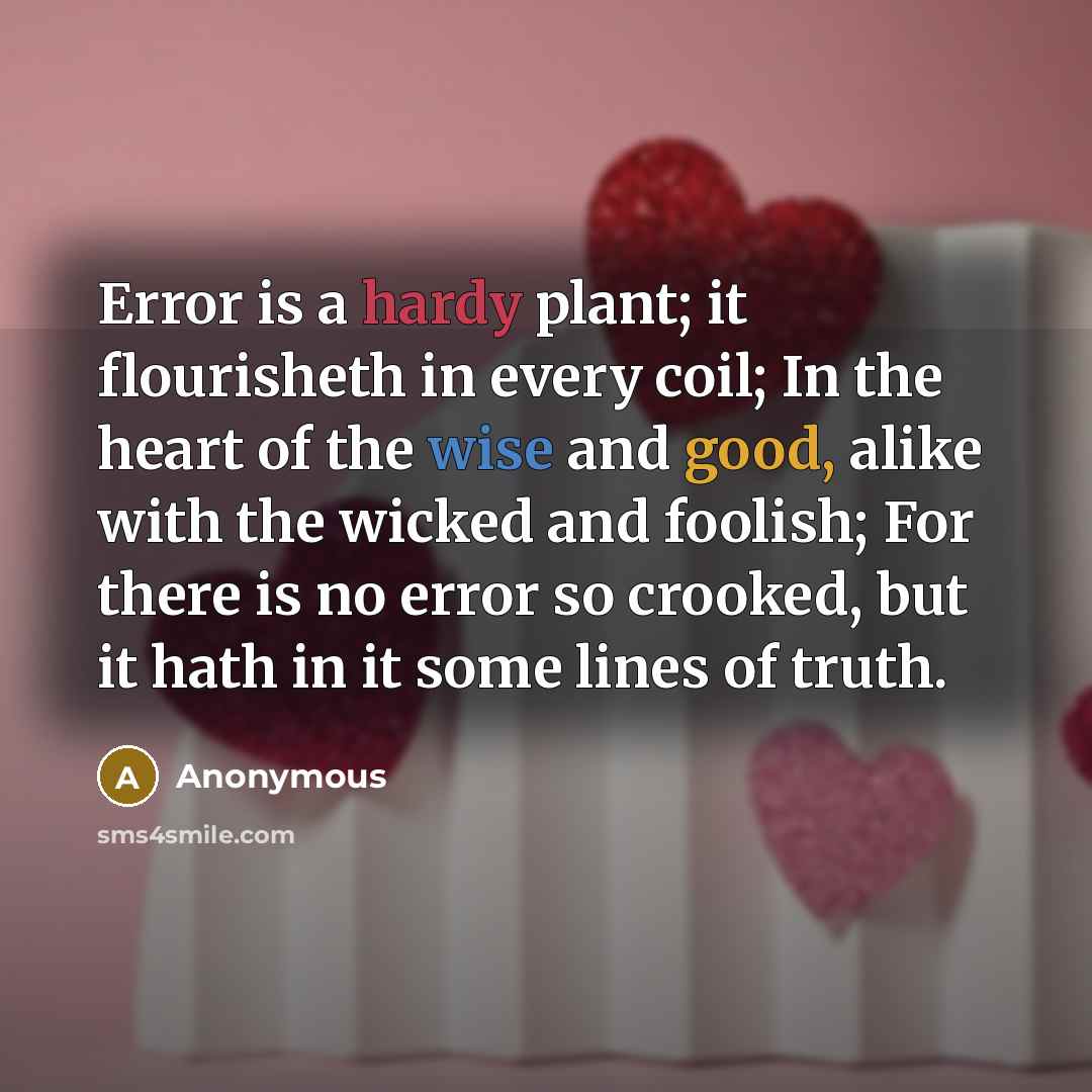 “Error is a hardy plant; it flourisheth in every coil; In the heart of the wise and good, alike with the wicked and foolish; For there is no error so crooked, but it hath in it some lines of truth.” quote by Anonymous