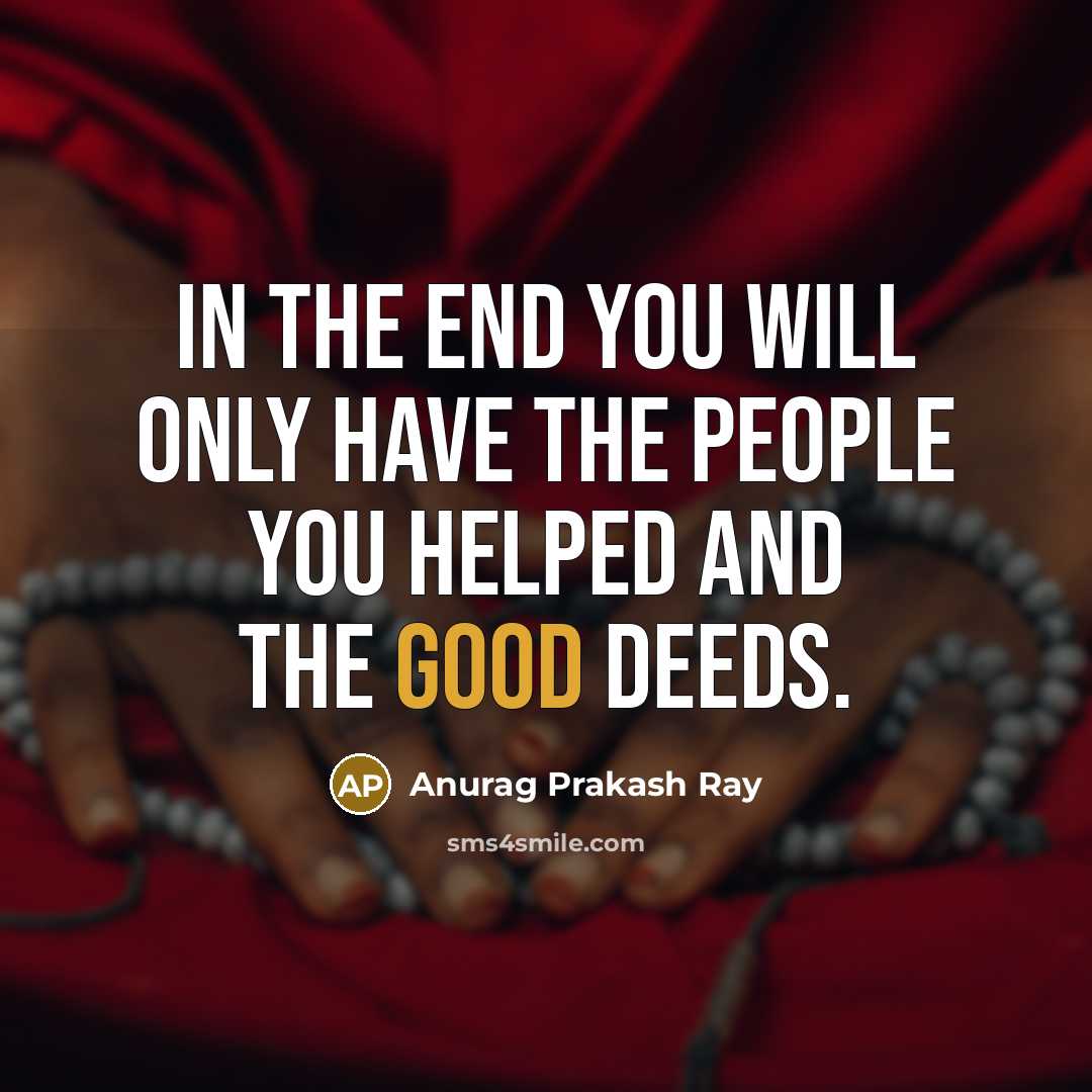 “In the end you will only have the people you helped and the good deeds.” quote by Anurag Prakash Ray