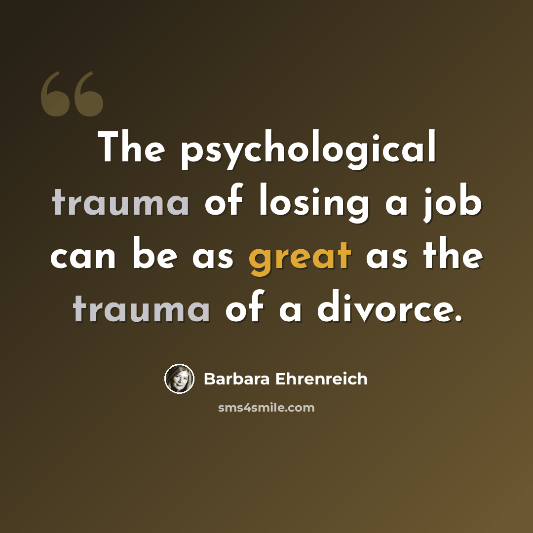 “The psychological trauma of losing a job can be as great as the trauma of a divorce.” quote by Barbara Ehrenreich