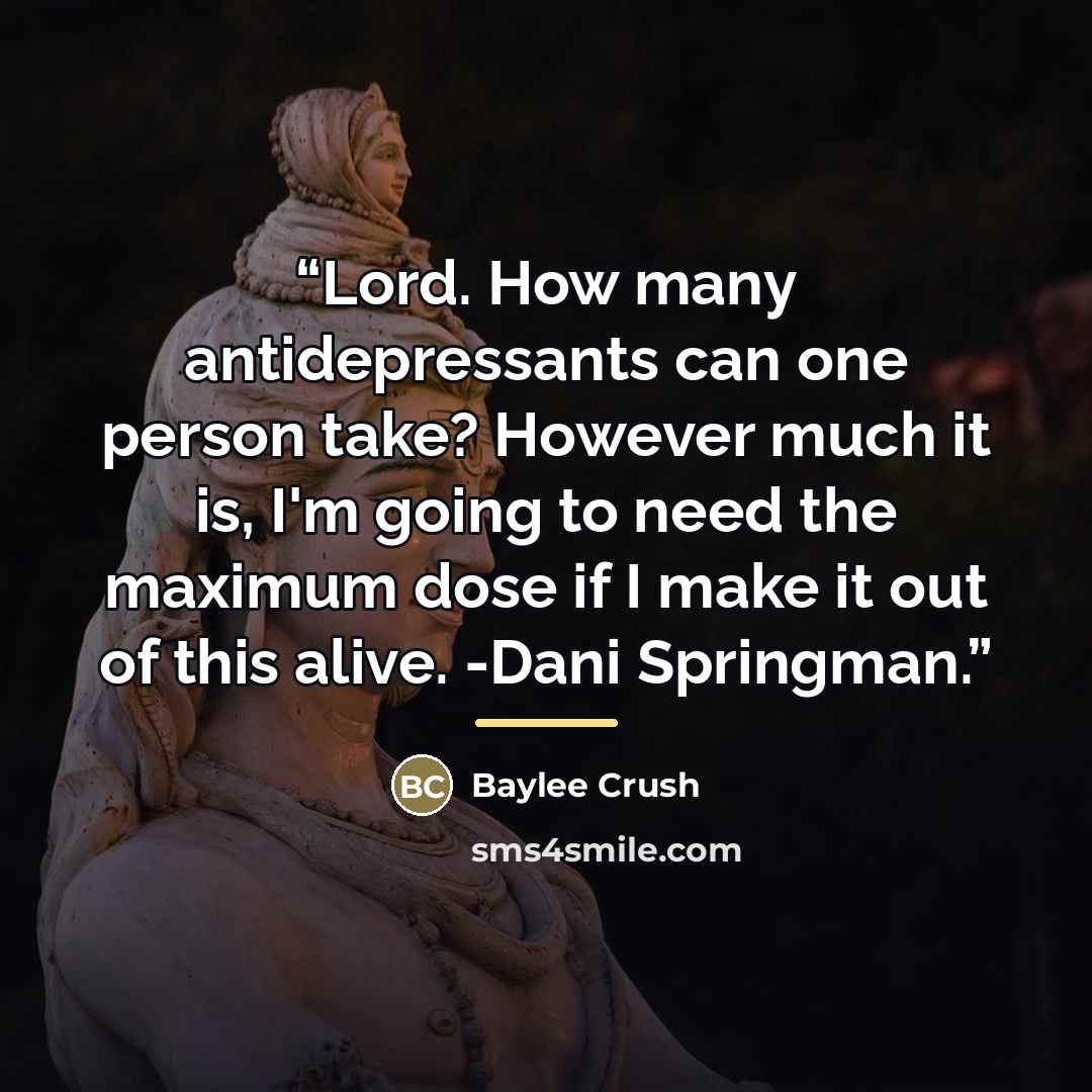 “Lord. How many antidepressants can one person take? However much it is, I'm going to need the maximum dose if I make it out of this alive. -Dani Springman.” quote by Baylee Crush