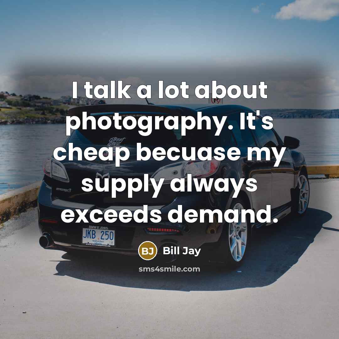 “I talk a lot about photography. It's cheap becuase my supply always exceeds demand.” quote by Bill Jay