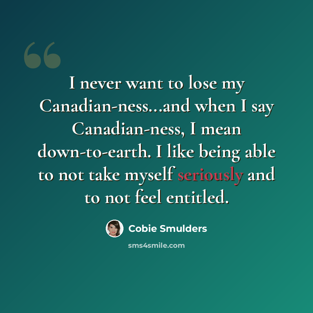 “I never want to lose my Canadian-ness...and when I say Canadian-ness, I mean down-to-earth. I like being able to not take myself seriously and to not feel entitled.” quote by Cobie Smulders